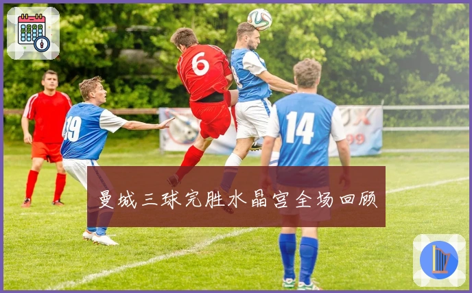 曼城三球完胜水晶宫全场回顾