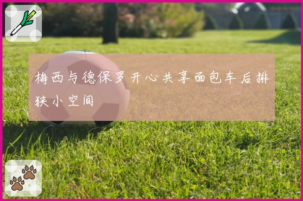 梅西与德保罗开心共享面包车后排狭小空间