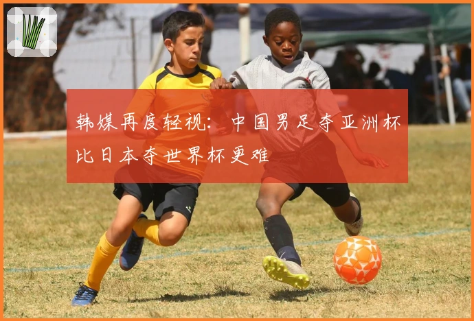 韩媒再度轻视：中国男足夺亚洲杯比日本夺世界杯更难
