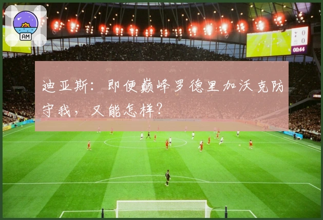 迪亚斯：即便巅峰罗德里加沃克防守我，又能怎样？