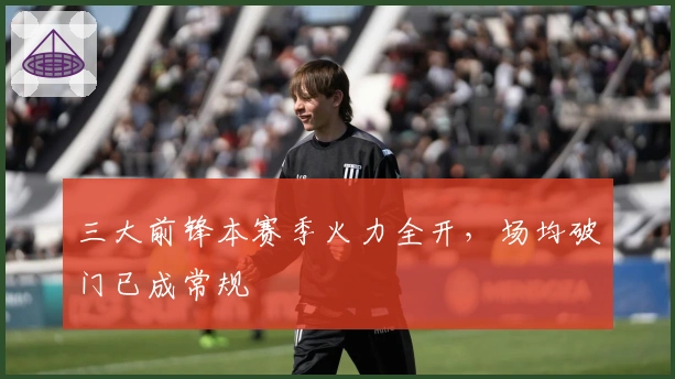 三大前锋本赛季火力全开，场均破门已成常规