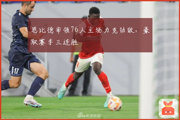 恩比德率领76人主场力克劲敌，豪取赛季三连胜