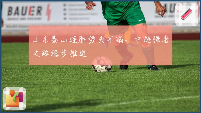 山东泰山连胜势头不减,中超强者之路稳步推进