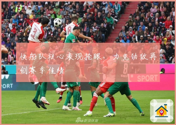 快船队核心表现抢眼，力克劲敌再创赛季佳绩