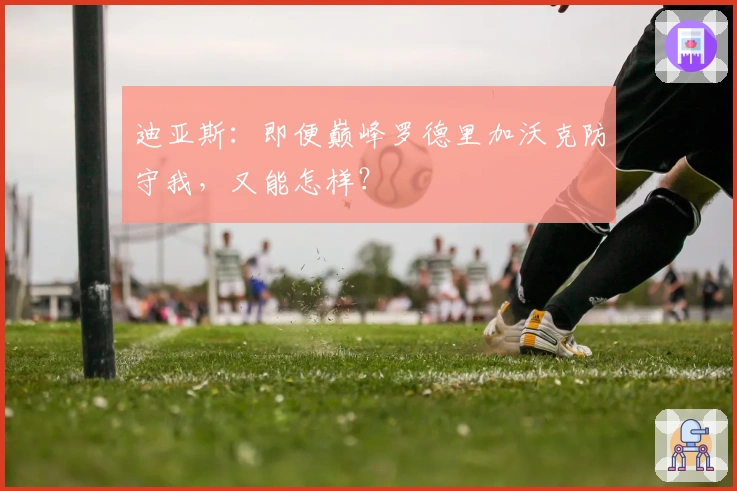 迪亚斯：即便巅峰罗德里加沃克防守我，又能怎样？