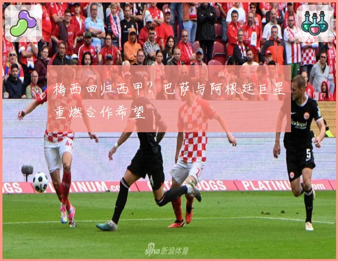 梅西回归西甲？巴萨与阿根廷巨星重燃合作希望