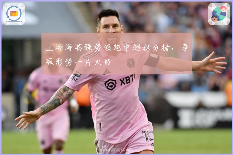 上海海港强势领跑中超积分榜，争冠形势一片大好