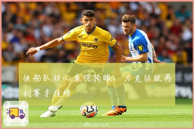 快船队核心表现抢眼，力克劲敌再创赛季佳绩
