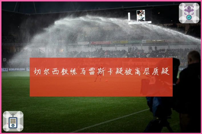 切尔西教练马雷斯卡疑被高层质疑