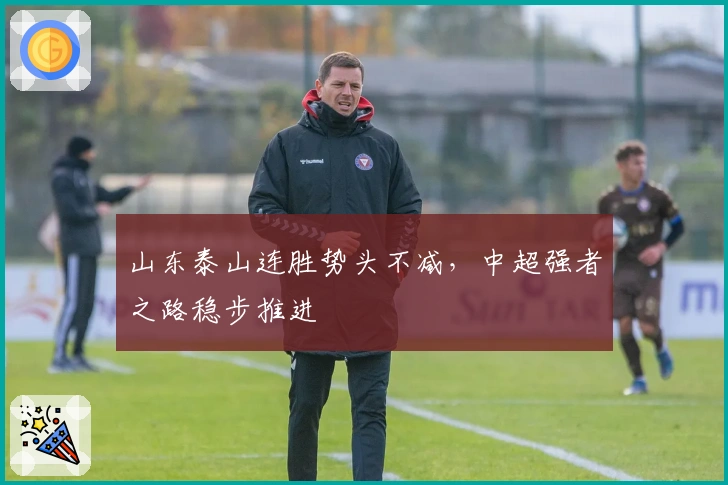 山东泰山连胜势头不减，中超强者之路稳步推进