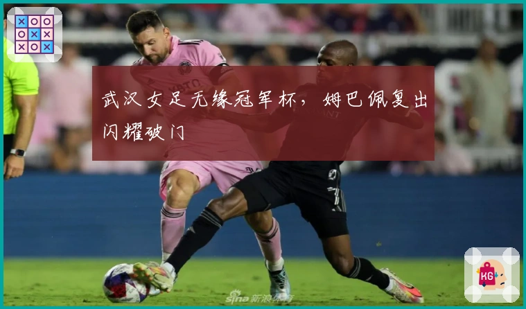 武汉女足无缘冠军杯，姆巴佩复出闪耀破门