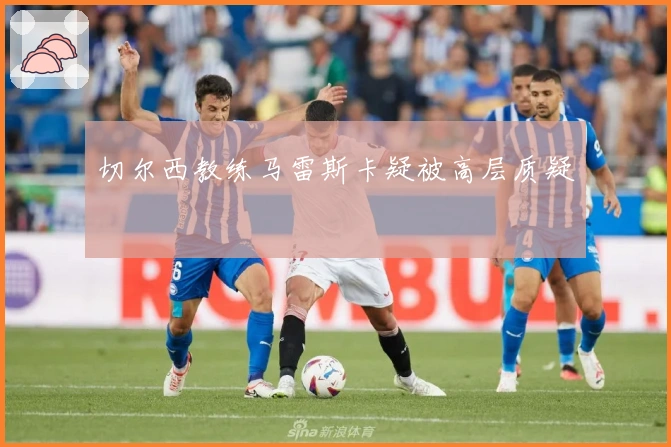 切尔西教练马雷斯卡疑被高层质疑