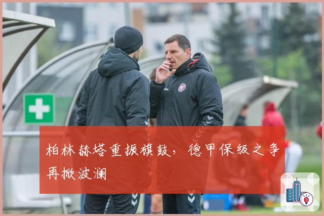 柏林赫塔重振旗鼓，德甲保级之争再掀波澜