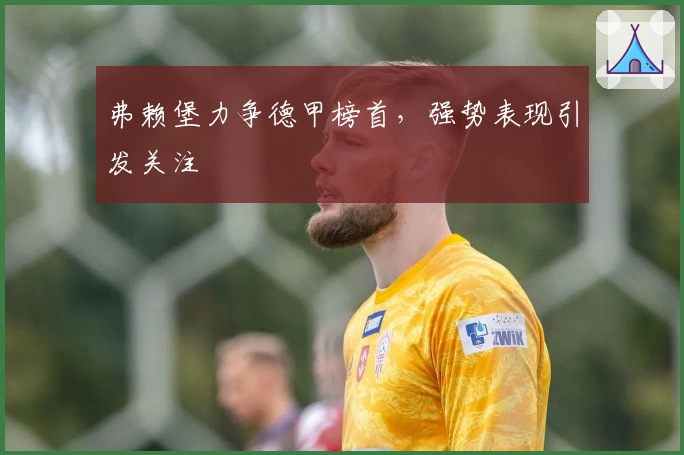 弗赖堡力争德甲榜首，强势表现引发关注