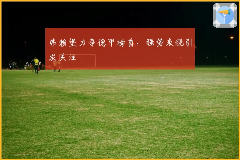 弗赖堡力争德甲榜首，强势表现引发关注